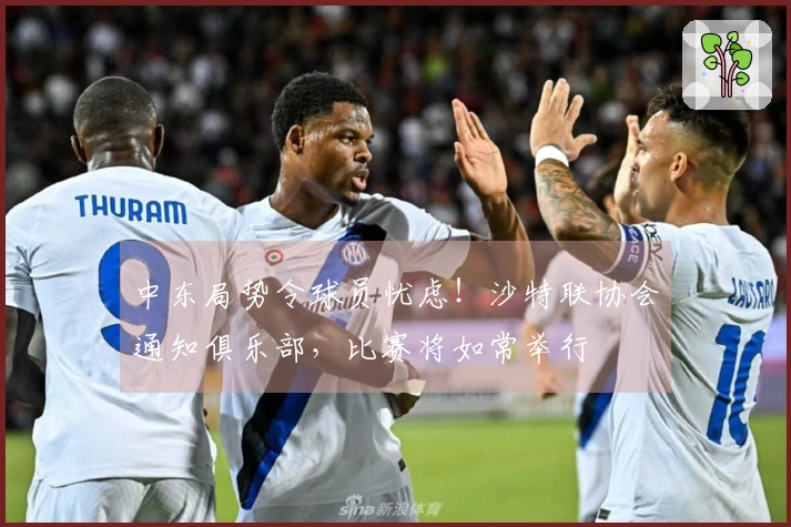 中东局势令球员忧虑！沙特联协会通知俱乐部，比赛将如常举行