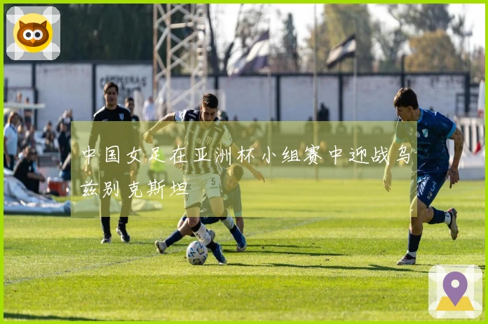 中国女足在亚洲杯小组赛中迎战乌兹别克斯坦