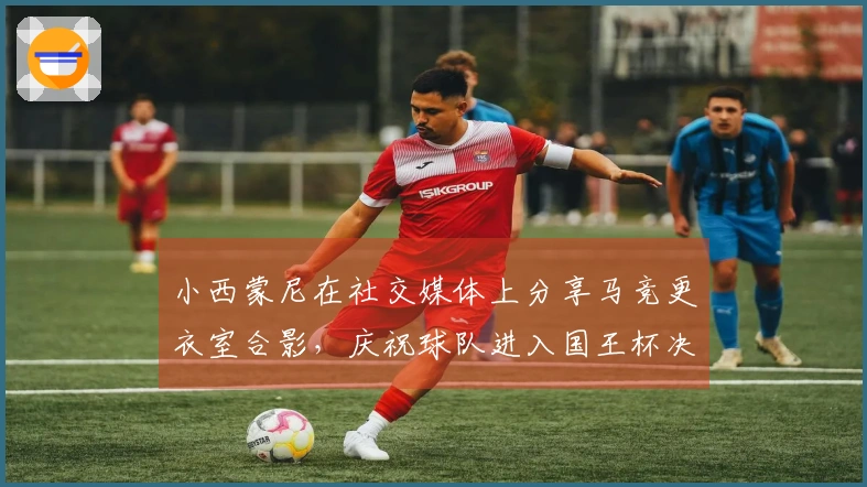 小西蒙尼在社交媒体上分享马竞更衣室合影，庆祝球队进入国王杯决赛