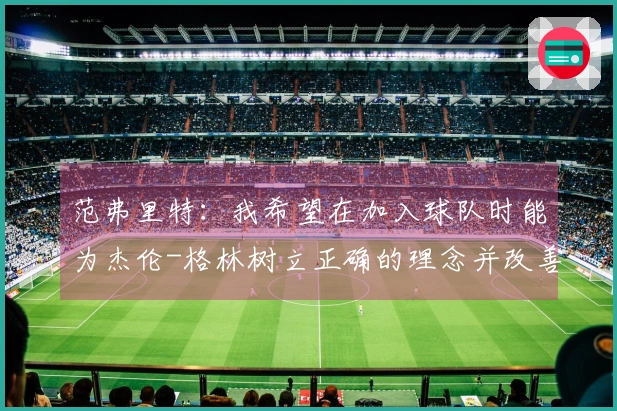 范弗里特：我希望在加入球队时能为杰伦-格林树立正确的理念并改善他的坏习惯