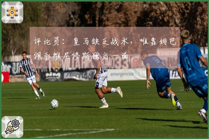 评论员：皇马缺乏战术，唯靠姆巴佩和维尼修斯独当一面