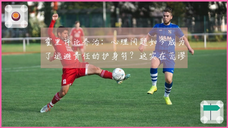 霍里评论乔治：心理问题如今成为了逃避责任的护身符？这实在荒谬！