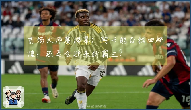 首场大师赛揭幕：阿卡能否找回辉煌，还是会迎来新霸主？