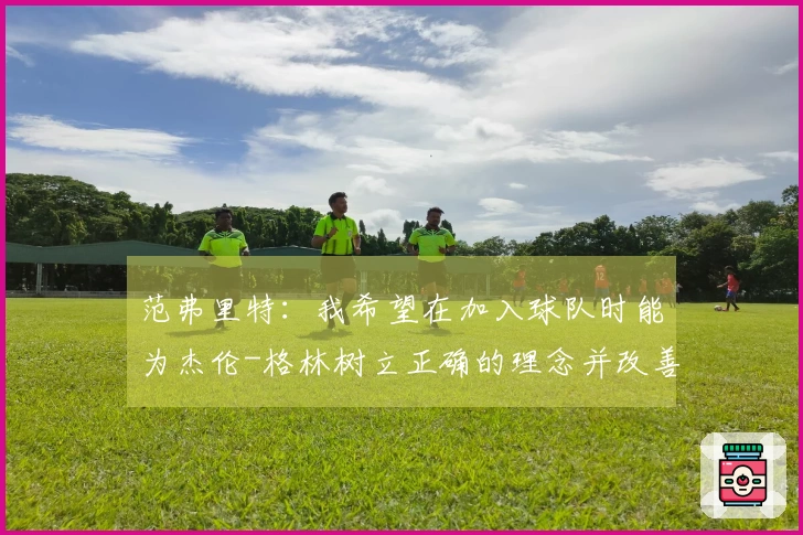 范弗里特：我希望在加入球队时能为杰伦-格林树立正确的理念并改善他的坏习惯