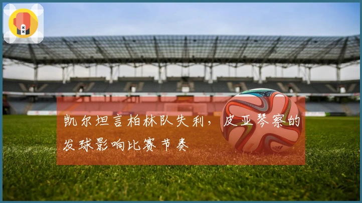 凯尔坦言柏林队失利，皮亚琴察的发球影响比赛节奏