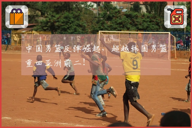 中国男篮反弹崛起，超越韩国男篮重回亚洲前二！