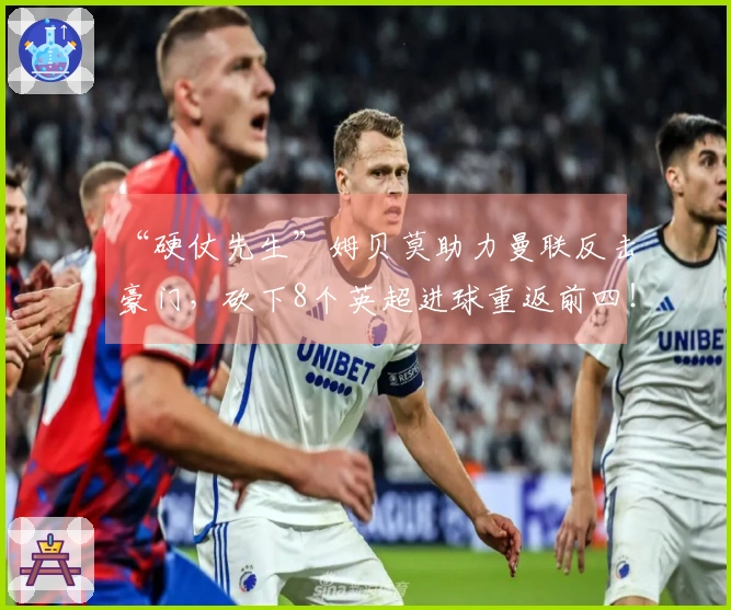 “硬仗先生”姆贝莫助力曼联反击豪门，砍下8个英超进球重返前四！