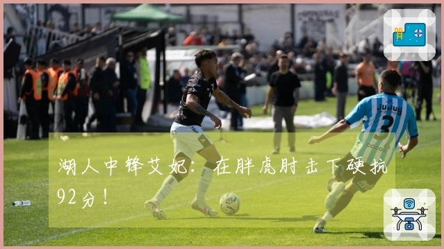 湖人中锋艾妃：在胖虎肘击下硬抗92分！