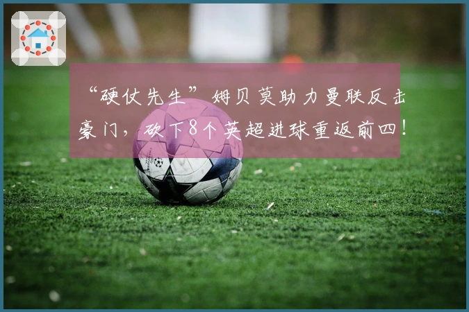 “硬仗先生”姆贝莫助力曼联反击豪门，砍下8个英超进球重返前四！