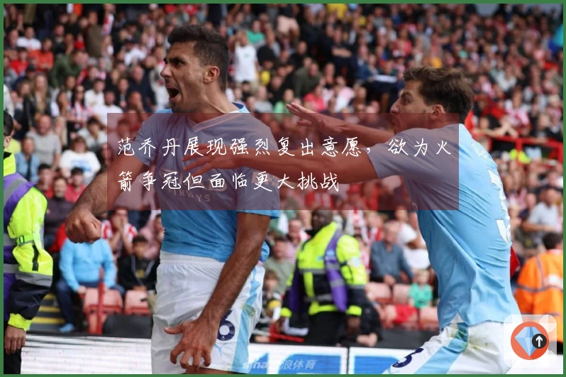 范乔丹展现强烈复出意愿，欲为火箭争冠但面临更大挑战