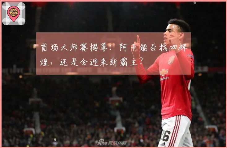 首场大师赛揭幕：阿卡能否找回辉煌，还是会迎来新霸主？