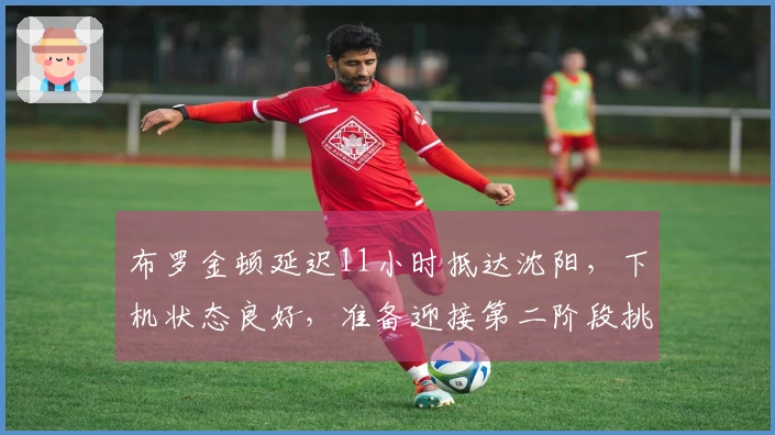 布罗金顿延迟11小时抵达沈阳，下机状态良好，准备迎接第二阶段挑战