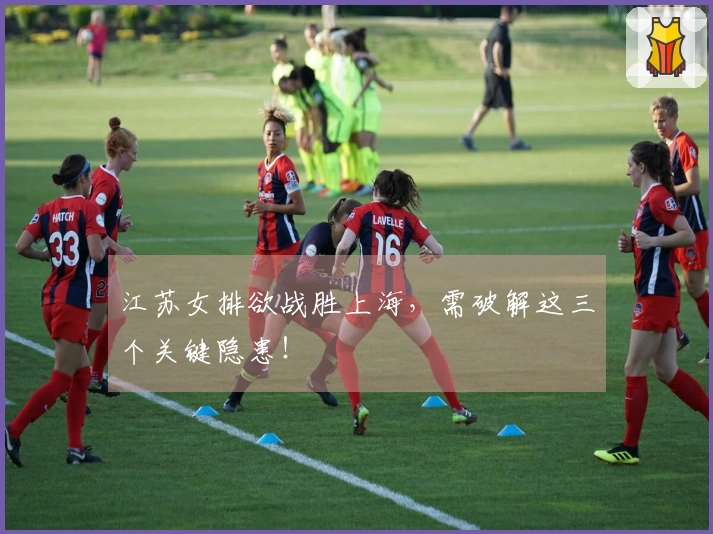 江苏女排欲战胜上海，需破解这三个关键隐患！