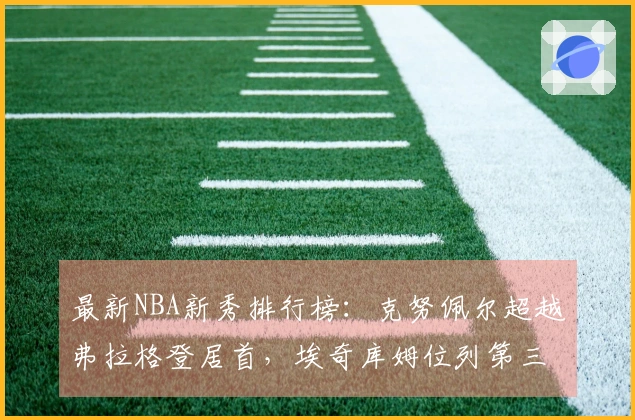 最新NBA新秀排行榜：克努佩尔超越弗拉格登居首，埃奇库姆位列第三