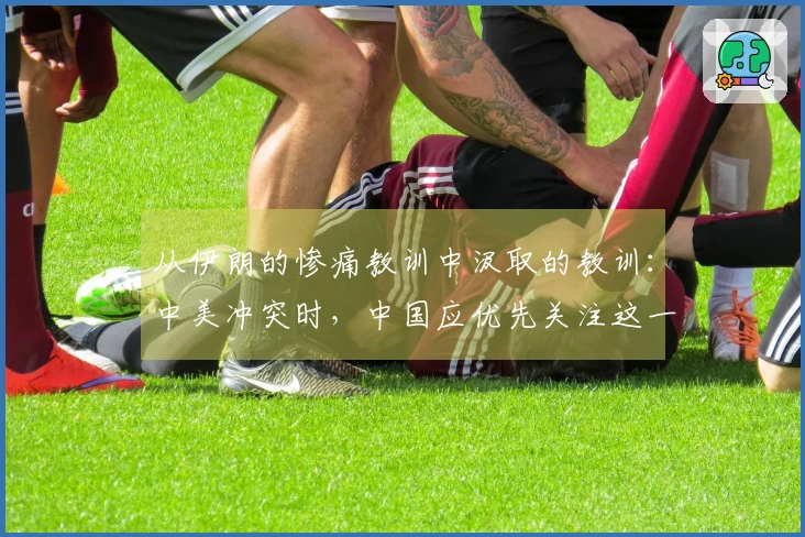 从伊朗的惨痛教训中汲取的教训：中美冲突时，中国应优先关注这一因素