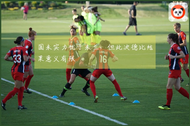 国米实力优于米兰，但此次德比结果意义有限