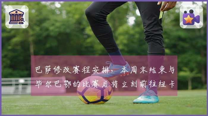 巴萨修改赛程安排，本周末结束与毕尔巴鄂的比赛后将立刻前往纽卡斯尔