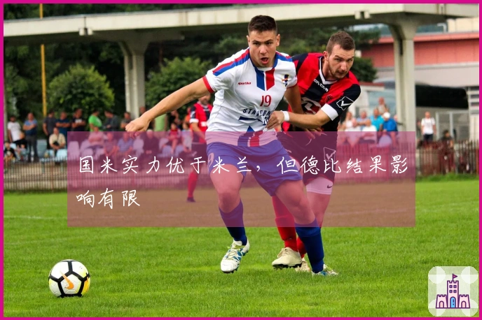 国米实力优于米兰，但德比结果影响有限