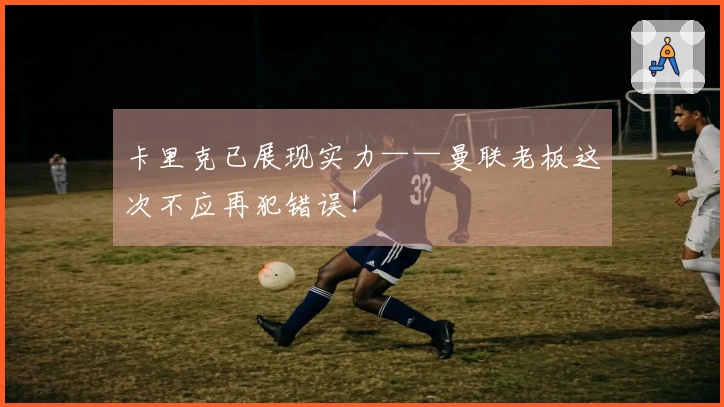 卡里克已展现实力——曼联老板这次不应再犯错误！