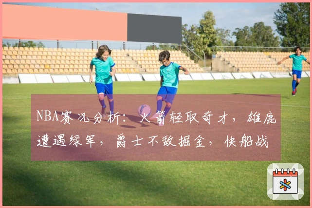 NBA赛况分析：火箭轻取奇才，雄鹿遭遇绿军，爵士不敌掘金，快船战胜勇士