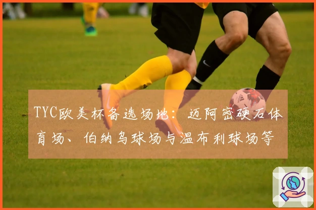 TYC欧美杯备选场地：迈阿密硬石体育场、伯纳乌球场与温布利球场等