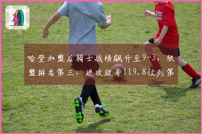 哈登加盟后骑士战绩飙升至9-3，联盟排名第三，进攻效率119.8位列第二！