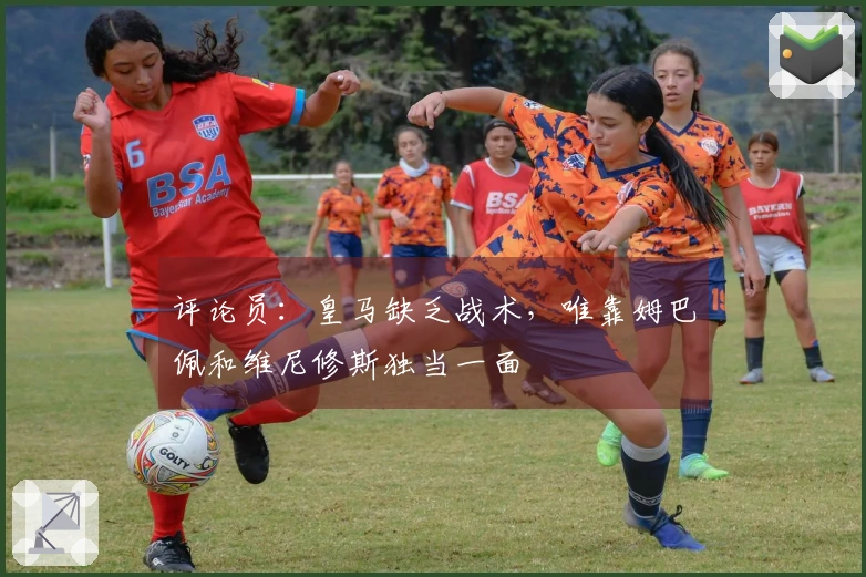 评论员：皇马缺乏战术，唯靠姆巴佩和维尼修斯独当一面